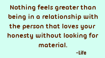 nothing feels greater than being in a relationship with the person that loves your honesty without