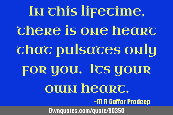 In this lifetime, there is one heart that pulsates only for you. Its your own
