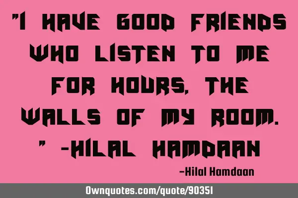 "I have good friends who listen to me for hours, the walls of my room." -Hilal H