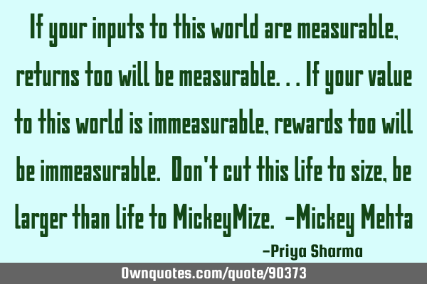 If your inputs to this world are measurable, returns too will be measurable...if your value to this