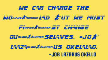 WE CAN CHANGE THE WORLD BUT WE MUST FIRST CHANGE OURSELVES.=JOB LAZARUS OKELLO.