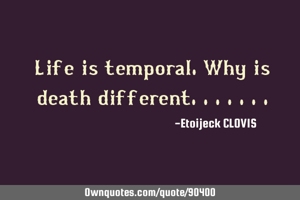 Life is temporal.why is death