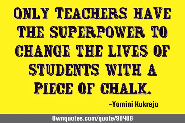 Only teachers have the superpower to change the lives of students with a piece of