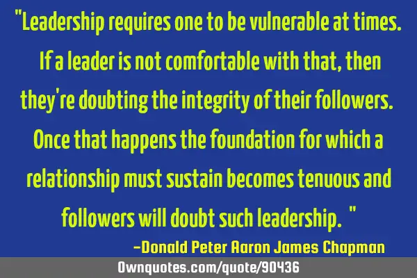 "Leadership requires one to be vulnerable at times. If a leader is not comfortable with that, then