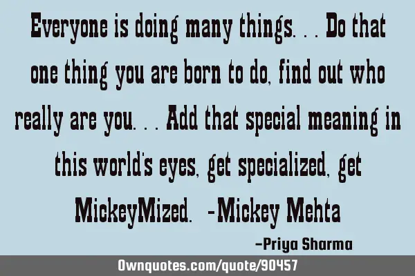 Everyone is doing many things...do that one thing you are born to do, find out who really are