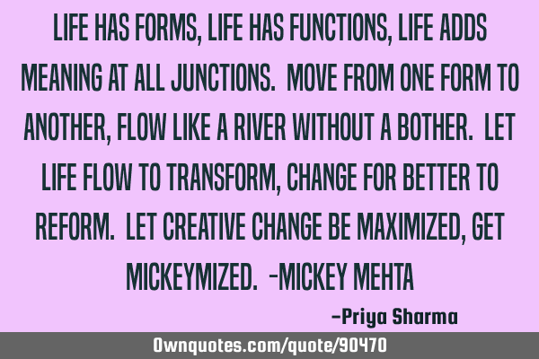Life has forms, life has functions, life adds meaning at all junctions. Move from one form to