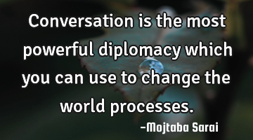 Conversation is the most powerful diplomacy which you can use to change the world processes.