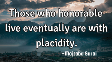 Those who honorable live eventually are with placidity.
