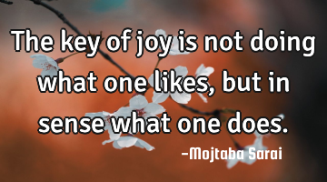 The key of joy is not doing what one likes, but in sense what one does.