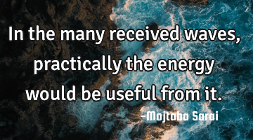 In the many received waves, practically the energy would be useful from it.