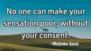 No one can make your sensation poor, without your consent.