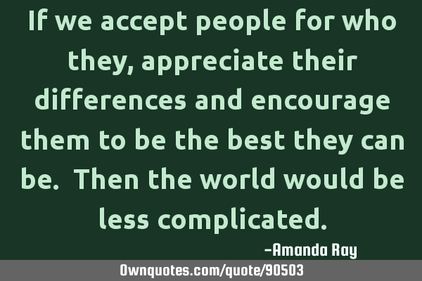 If we accept people for who they, appreciate their differences and encourage them to be the best