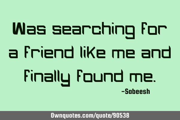 Was searching for a friend like me and finally found