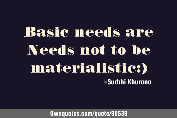 Basic needs are Needs not to be materialistic:)