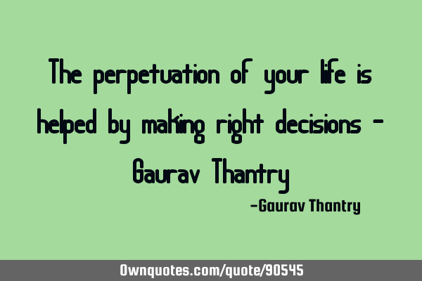 The perpetuation of your life is helped by making right decisions - Gaurav T