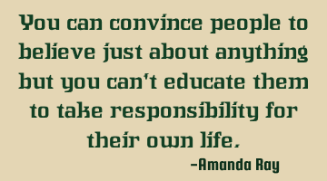 You can convince people to believe just about anything but you can