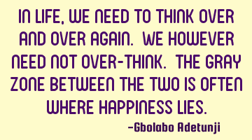 In life, we need to think over and over again. We however need not over-think. The gray zone