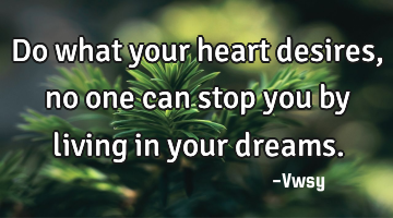 Do what your heart desires, no one can stop you by living in your dreams.