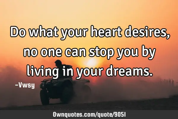Do what your heart desires, no one can stop you by living in your