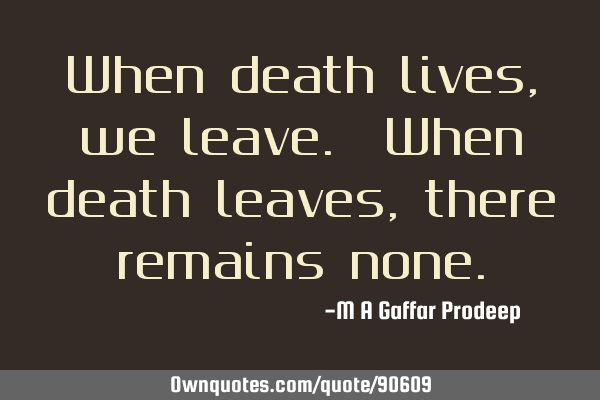 When death lives, we leave. When death leaves, there remains