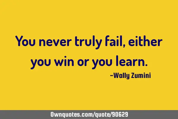 You never truly fail, either you win or you