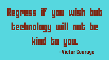 Regress if you wish but technology will not be kind to