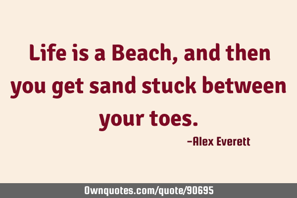 Life is a Beach, and then you get sand stuck between your