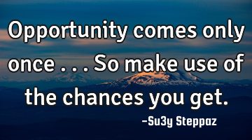 Opportunity comes only once ... So make use of the chances you get.
