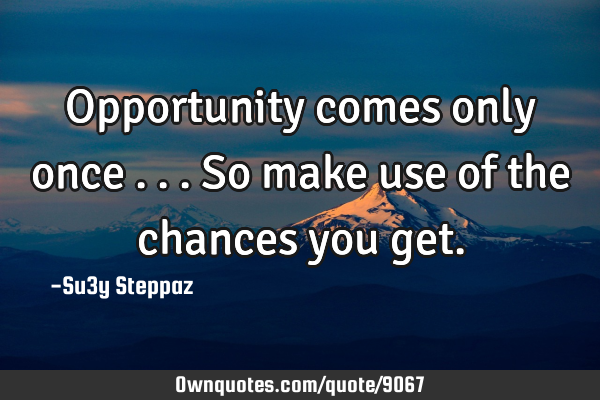 Opportunity comes only once ... So make use of the chances you