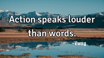 Action speaks louder than words.