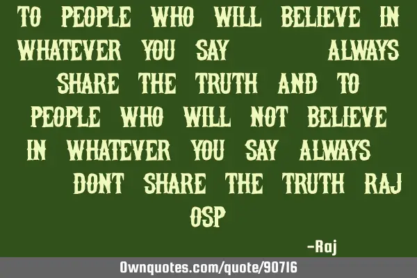 To people who will believe in whatever you say.. always share the truth and to people who will not