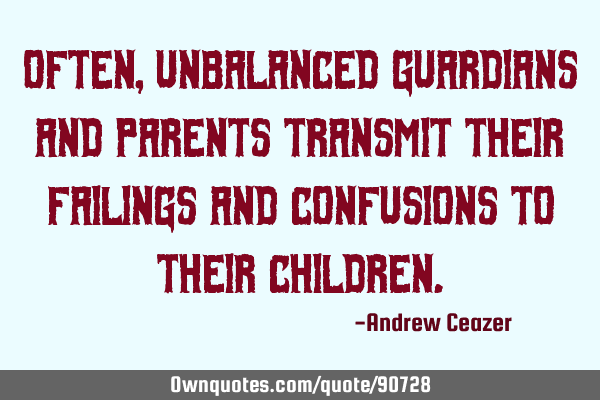 Often, unbalanced guardians and parents transmit their failings and confusions to their