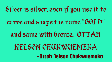 Silver is silver, even if you use it to carve and shape the name "GOLD" and same with bronze. OTTAH