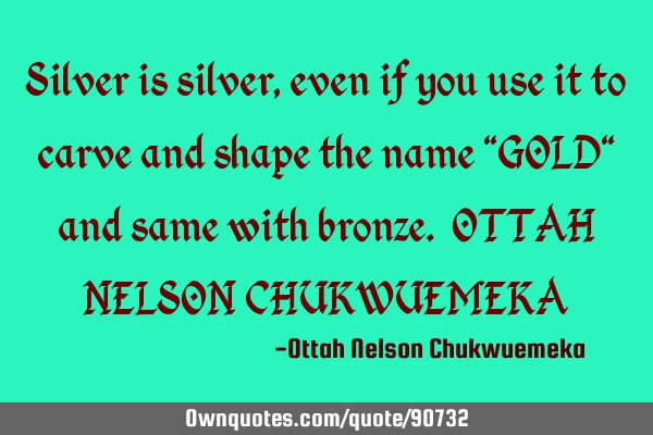 Silver is silver, even if you use it to carve and shape the name "GOLD" and same with bronze. OTTAH