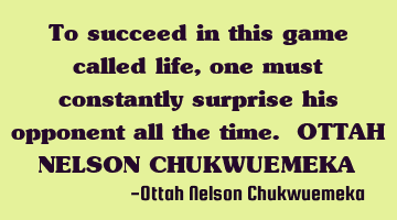 To succeed in this game called life, one must constantly surprise his opponent all the time. OTTAH N