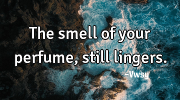 The smell of your perfume, still lingers.