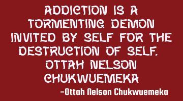 Addiction is a tormenting demon invited by self for the destruction of self. OTTAH NELSON CHUKWUEMEK