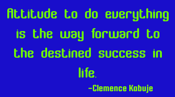 Attitude to do everything is the way forward to the destined success in life.