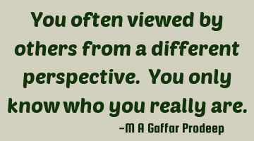 You often viewed by others from a different perspective. You only know who you really are.