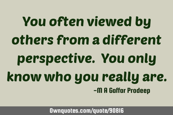 You often viewed by others from a different perspective. You only know who you really