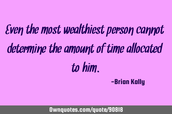 Even the most wealthiest person cannot determine the amount of time allocated to