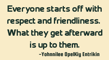 Everyone starts off with respect and friendliness. What they get afterward is up to them.