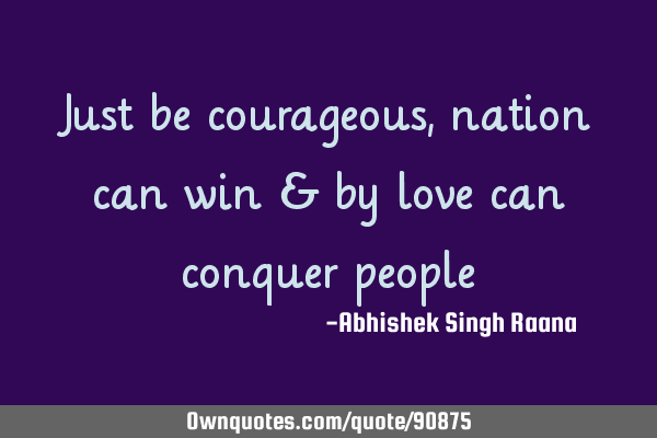 Just be courageous, nation can win & by love can conquer