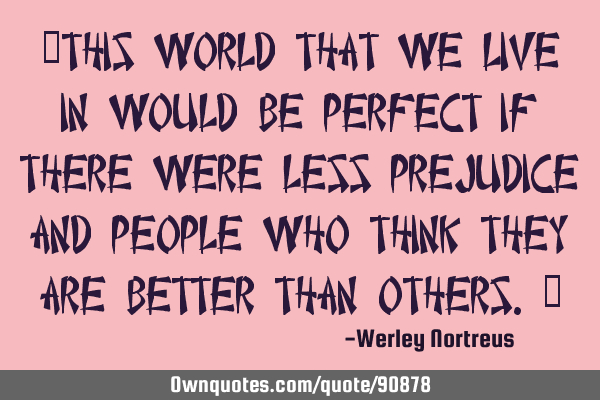 “This world that we live in would be perfect if there were less prejudice and people who think