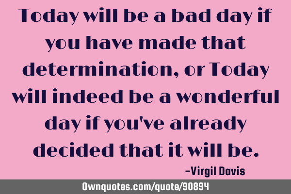 Today will be a bad day if you have made that determination, or Today will indeed be a wonderful