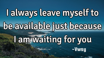 I always leave myself to be available just because I am waiting for you