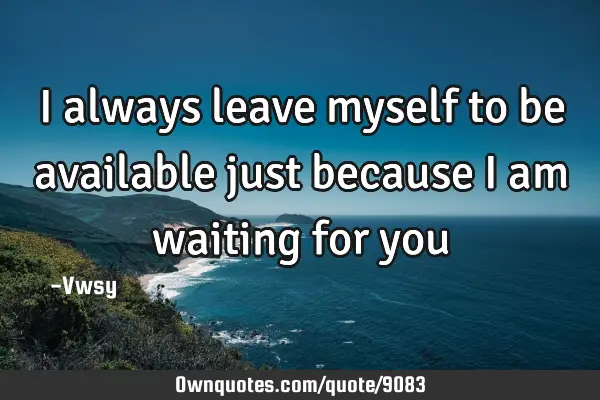 I always leave myself to be available just because I am waiting for
