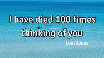 I have died 100 times thinking of you