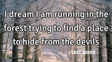 I dream I am running in the forest trying to find a place to hide from the devils