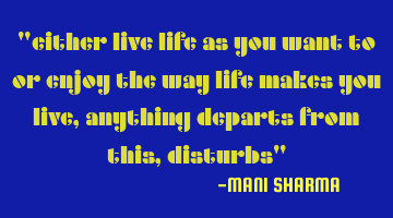 "either live life as you want to or enjoy the way life makes you live,anything departs from this,